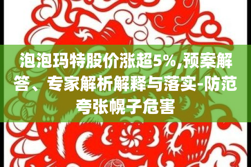 泡泡瑪特股價漲超5%,預案解答、專家解析解釋與落實-防范夸張幌子危害