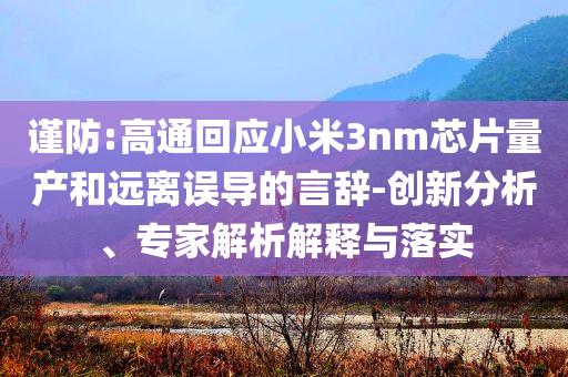 謹(jǐn)防:高通回應(yīng)小米3nm芯片量產(chǎn)和遠(yuǎn)離誤導(dǎo)的言辭-創(chuàng)新分析、專家解析解釋與落實(shí)