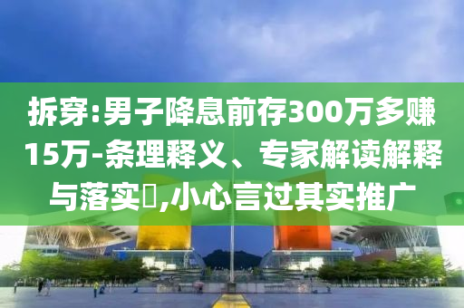 拆穿:男子降息前存300萬多賺15萬-條理釋義、專家解讀解釋與落實?,小心言過其實推廣