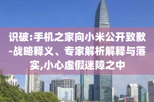 識破:手機之家向小米公開致歉-戰(zhàn)略釋義、專家解析解釋與落實,小心虛假迷障之中