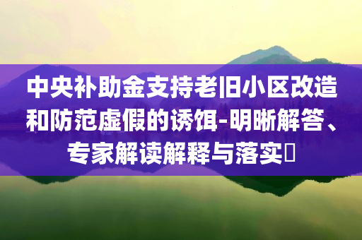 中央補助金支持老舊小區(qū)改造和防范虛假的誘餌-明晰解答、專家解讀解釋與落實?