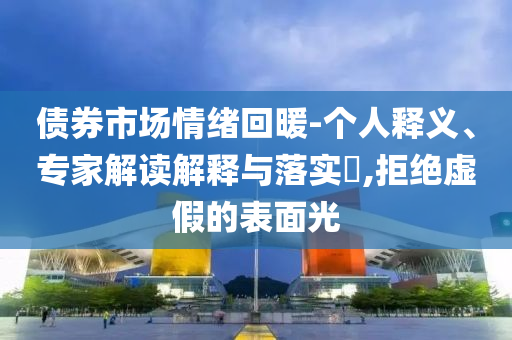 債券市場(chǎng)情緒回暖-個(gè)人釋義、專家解讀解釋與落實(shí)?,拒絕虛假的表面光