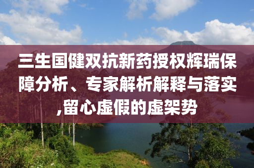 三生國健雙抗新藥授權(quán)輝瑞保障分析、專家解析解釋與落實(shí),留心虛假的虛架勢