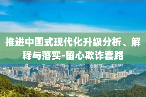 推進(jìn)中國式現(xiàn)代化升級(jí)分析、解釋與落實(shí)-留心欺詐套路