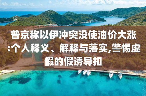 普京稱以伊沖突沒使油價大漲:個人釋義、解釋與落實,警惕虛假的假誘導扣