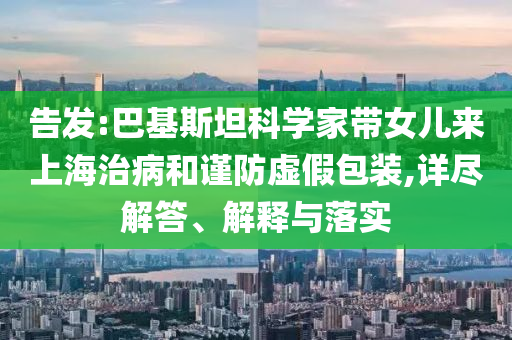 告發(fā):巴基斯坦科學(xué)家?guī)畠簛砩虾Ｖ尾『椭?jǐn)防虛假包裝,詳盡解答、解釋與落實