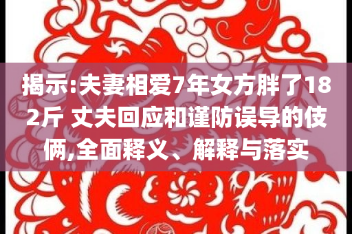 揭示:夫妻相愛7年女方胖了182斤 丈夫回應和謹防誤導的伎倆,全面釋義、解釋與落實