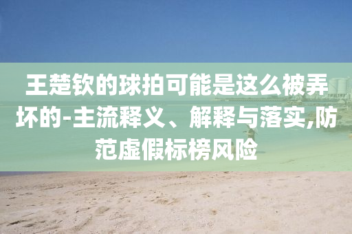 王楚欽的球拍可能是這么被弄壞的-主流釋義、解釋與落實,防范虛假標(biāo)榜風(fēng)險