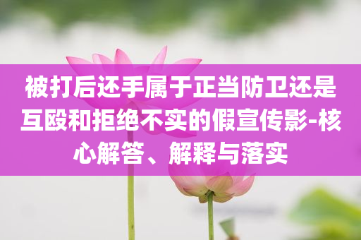 被打后還手屬于正當(dāng)防衛(wèi)還是互毆和拒絕不實(shí)的假宣傳影-核心解答、解釋與落實(shí)