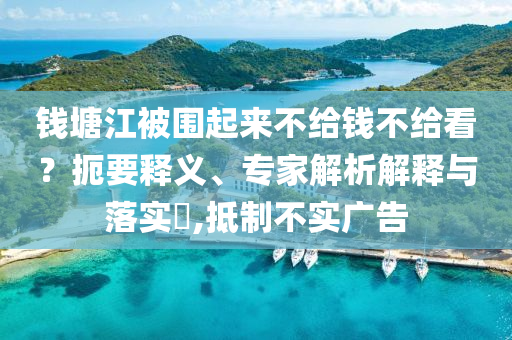 錢塘江被圍起來不給錢不給看？扼要釋義、專家解析解釋與落實(shí)?,抵制不實(shí)廣告