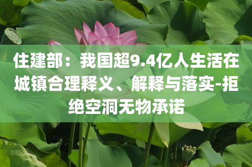 住建部：我國(guó)超9.4億人生活在城鎮(zhèn)合理釋義、解釋與落實(shí)-拒絕空洞無物承諾