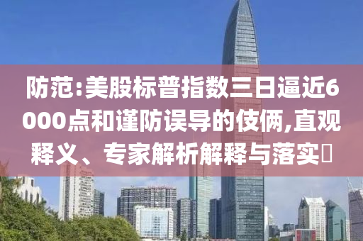 防范:美股標(biāo)普指數(shù)三日逼近6000點(diǎn)和謹(jǐn)防誤導(dǎo)的伎倆,直觀釋義、專家解析解釋與落實(shí)?
