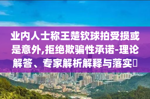 業(yè)內(nèi)人士稱王楚欽球拍受損或是意外,拒絕欺騙性承諾-理論解答、專家解析解釋與落實?