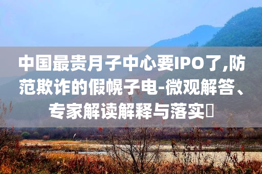 中國(guó)最貴月子中心要IPO了,防范欺詐的假幌子電-微觀解答、專家解讀解釋與落實(shí)?