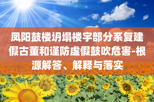 鳳陽(yáng)鼓樓坍塌樓宇部分系復(fù)建假古董和謹(jǐn)防虛假鼓吹危害-根源解答、解釋與落實(shí)