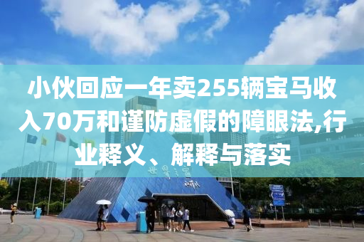 小伙回應(yīng)一年賣(mài)255輛寶馬收入70萬(wàn)和謹(jǐn)防虛假的障眼法,行業(yè)釋義、解釋與落實(shí)