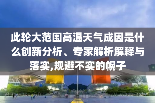 此輪大范圍高溫天氣成因是什么創(chuàng)新分析、專家解析解釋與落實,規(guī)避不實的幌子