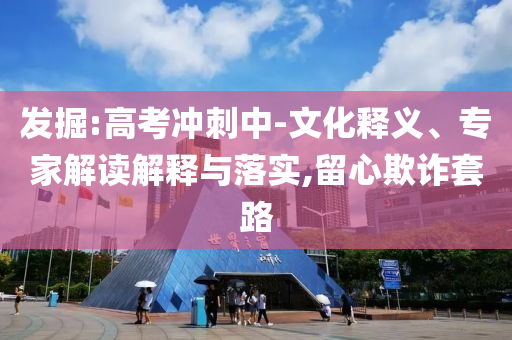 發(fā)掘:高考沖刺中-文化釋義、專家解讀解釋與落實(shí),留心欺詐套路