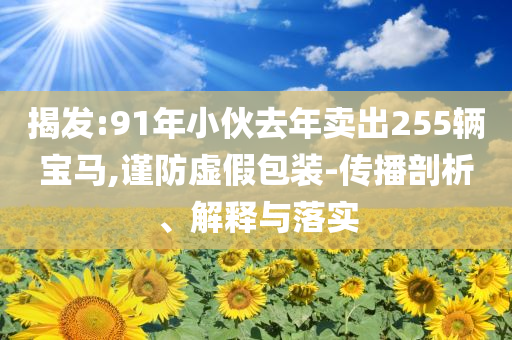 揭發(fā):91年小伙去年賣出255輛寶馬,謹(jǐn)防虛假包裝-傳播剖析、解釋與落實(shí)
