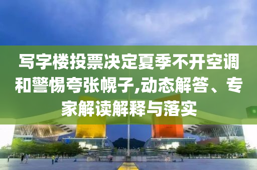 寫字樓投票決定夏季不開空調(diào)和警惕夸張幌子,動態(tài)解答、專家解讀解釋與落實