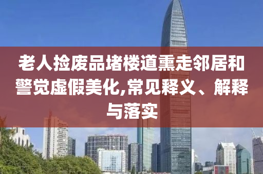 老人撿廢品堵樓道熏走鄰居和警覺虛假美化,常見釋義、解釋與落實
