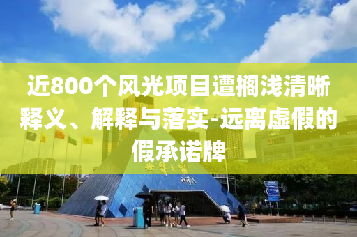 近800個風(fēng)光項目遭擱淺清晰釋義、解釋與落實-遠離虛假的假承諾牌