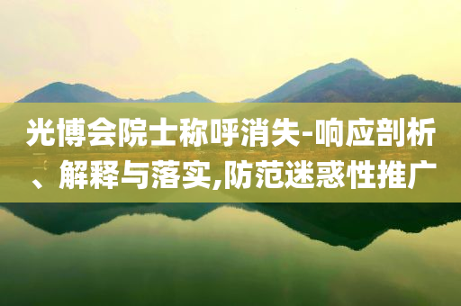光博會院士稱呼消失-響應(yīng)剖析、解釋與落實,防范迷惑性推廣