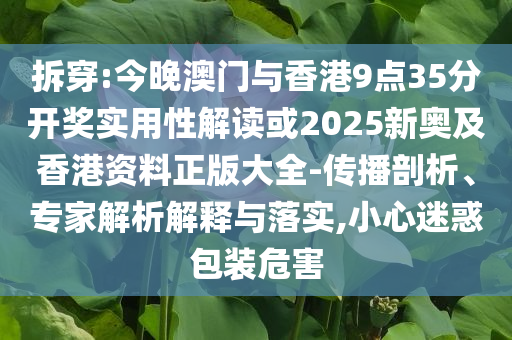拆穿:今晚澳門與香港9點35分開獎實用性解讀或2025新奧及香港資料正版大全-傳播剖析、專家解析解釋與落實,小心迷惑包裝危害