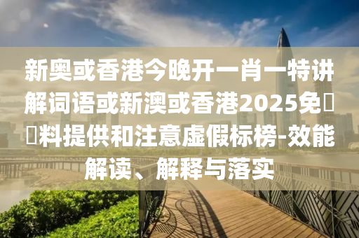 新奧或香港今晚開一肖一特講解詞語或新澳或香港2025免費資料提供和注意虛假標榜-效能解讀、解釋與落實