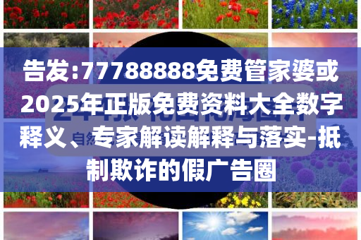 告發(fā):77788888免費(fèi)管家婆或2025年正版免費(fèi)資料大全數(shù)字釋義、專家解讀解釋與落實(shí)-抵制欺詐的假?gòu)V告圈
