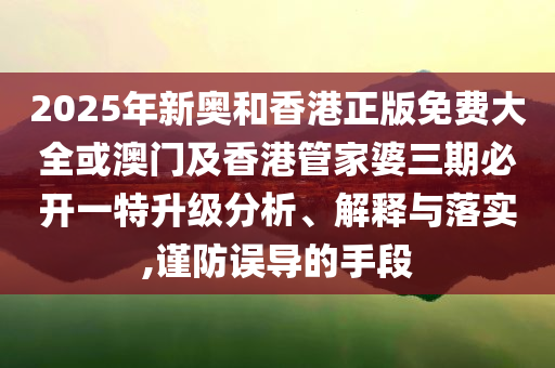 2025年新奧和香港正版免費(fèi)大全或澳門及香港管家婆三期必開一特升級(jí)分析、解釋與落實(shí),謹(jǐn)防誤導(dǎo)的手段