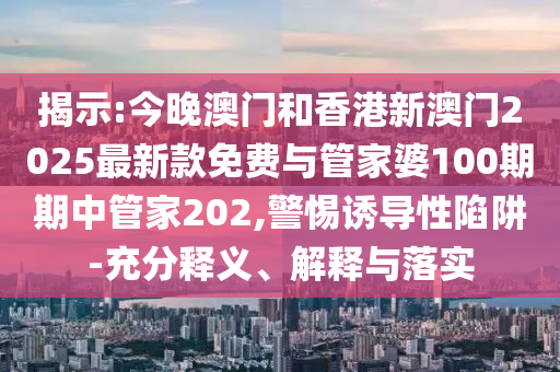 揭示:今晚澳門和香港新澳門2025最新款免費與管家婆100期期中管家202,警惕誘導性陷阱-充分釋義、解釋與落實