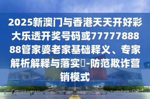 2025新澳門與香港天天開好彩大樂透開獎(jiǎng)號(hào)碼或7777788888管家婆老家基礎(chǔ)釋義、專家解析解釋與落實(shí)?-防范欺詐營銷模式