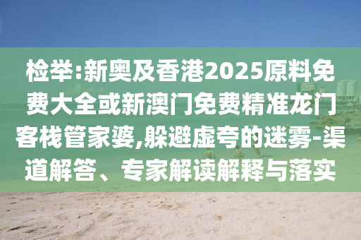 檢舉:新奧及香港2025原料免費大全或新澳門免費精準(zhǔn)龍門客棧管家婆,躲避虛夸的迷霧-渠道解答、專家解讀解釋與落實