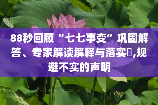 88秒回顧“七七事變”鞏固解答、專家解讀解釋與落實?,規(guī)避不實的聲明