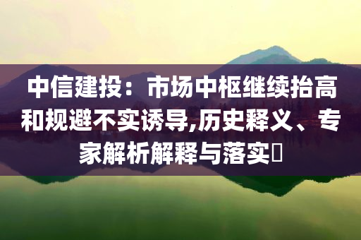 中信建投：市場中樞繼續(xù)抬高和規(guī)避不實誘導,歷史釋義、專家解析解釋與落實?