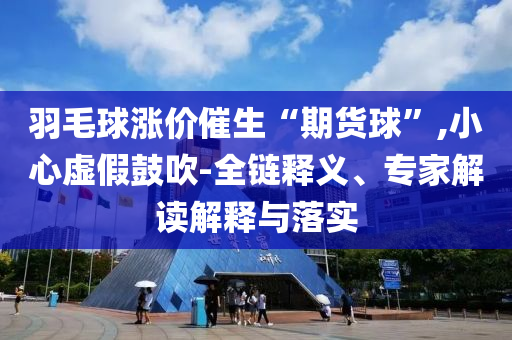 羽毛球漲價催生“期貨球”,小心虛假鼓吹-全鏈釋義、專家解讀解釋與落實