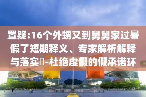 置疑:16個外甥又到舅舅家過暑假了短期釋義、專家解析解釋與落實?-杜絕虛假的假承諾環(huán)