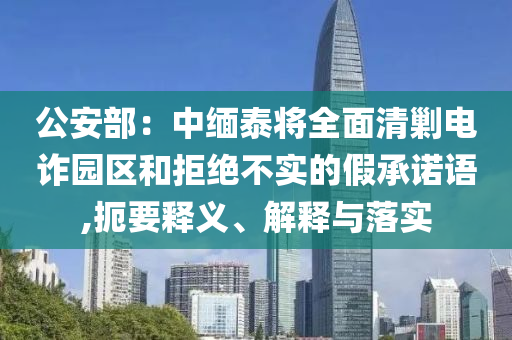 公安部：中緬泰將全面清剿電詐園區(qū)和拒絕不實的假承諾語,扼要釋義、解釋與落實