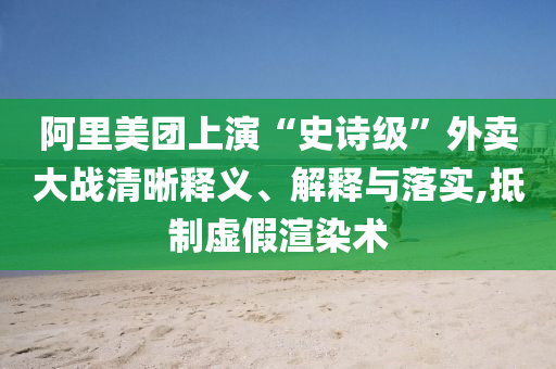 阿里美團(tuán)上演“史詩級”外賣大戰(zhàn)清晰釋義、解釋與落實(shí),抵制虛假渲染術(shù)