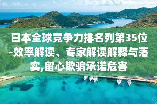 日本全球競爭力排名列第35位-效率解讀、專家解讀解釋與落實(shí),留心欺騙承諾危害