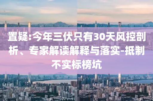 置疑:今年三伏只有30天風(fēng)控剖析、專家解讀解釋與落實(shí)-抵制不實(shí)標(biāo)榜坑