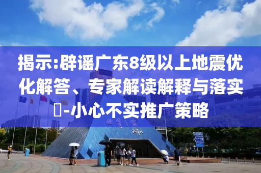 揭示:辟謠廣東8級(jí)以上地震優(yōu)化解答、專(zhuān)家解讀解釋與落實(shí)?-小心不實(shí)推廣策略