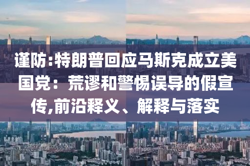 謹(jǐn)防:特朗普回應(yīng)馬斯克成立美國黨：荒謬和警惕誤導(dǎo)的假宣傳,前沿釋義、解釋與落實(shí)