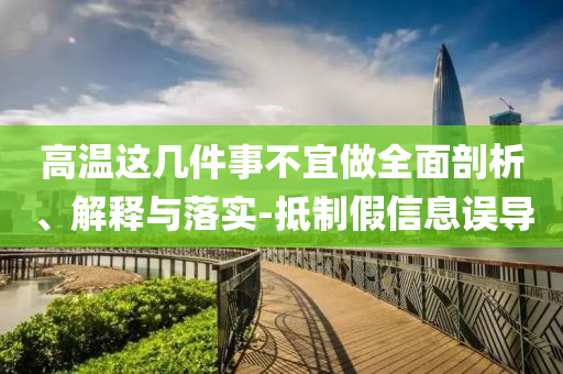 高溫這幾件事不宜做全面剖析、解釋與落實(shí)-抵制假信息誤導(dǎo)