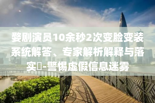 婺劇演員10余秒2次變臉變裝系統(tǒng)解答、專家解析解釋與落實?-警惕虛假信息迷霧
