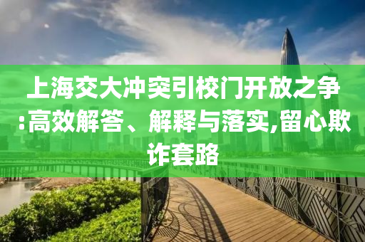 上海交大沖突引校門開放之爭(zhēng):高效解答、解釋與落實(shí),留心欺詐套路