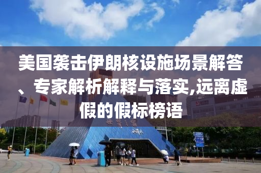 美國襲擊伊朗核設(shè)施場景解答、專家解析解釋與落實,遠離虛假的假標榜語