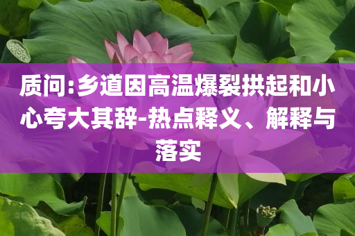 質(zhì)問:鄉(xiāng)道因高溫爆裂拱起和小心夸大其辭-熱點(diǎn)釋義、解釋與落實(shí)