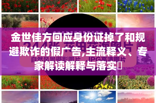金世佳方回應(yīng)身份證掉了和規(guī)避欺詐的假廣告,主流釋義、專家解讀解釋與落實?